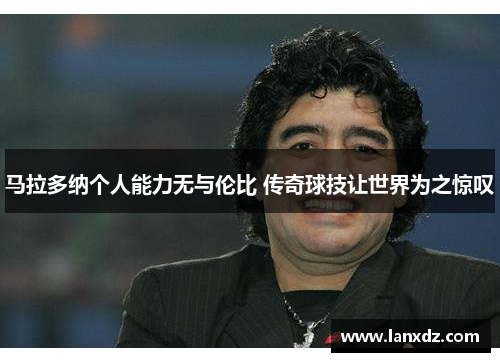 马拉多纳个人能力无与伦比 传奇球技让世界为之惊叹