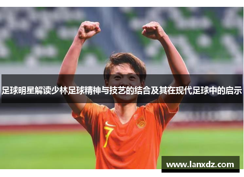 足球明星解读少林足球精神与技艺的结合及其在现代足球中的启示