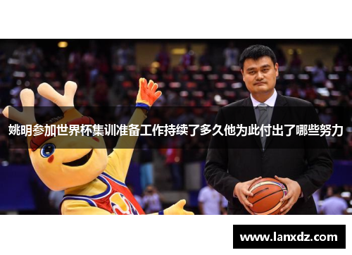 姚明参加世界杯集训准备工作持续了多久他为此付出了哪些努力
