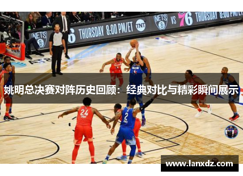 姚明总决赛对阵历史回顾：经典对比与精彩瞬间展示