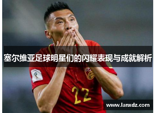 塞尔维亚足球明星们的闪耀表现与成就解析