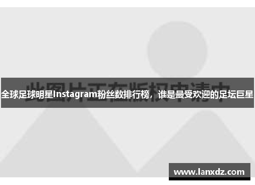 全球足球明星Instagram粉丝数排行榜，谁是最受欢迎的足坛巨星