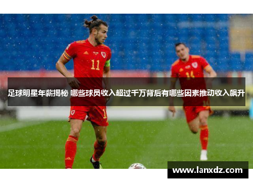 足球明星年薪揭秘 哪些球员收入超过千万背后有哪些因素推动收入飙升