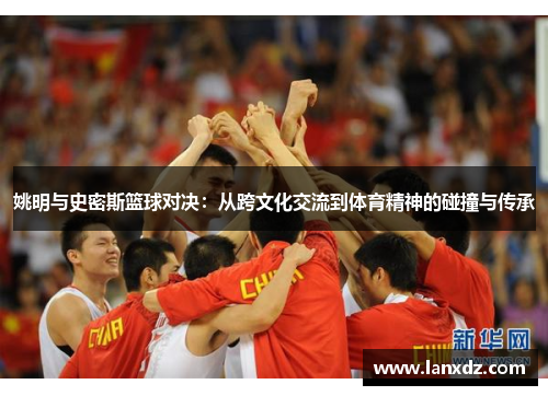 姚明与史密斯篮球对决：从跨文化交流到体育精神的碰撞与传承