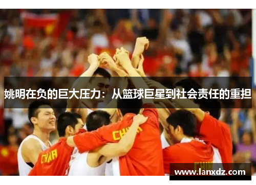 姚明在负的巨大压力：从篮球巨星到社会责任的重担