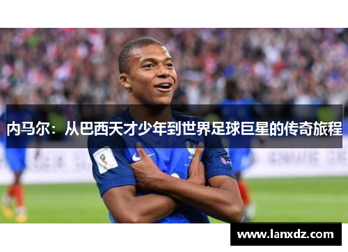 内马尔：从巴西天才少年到世界足球巨星的传奇旅程