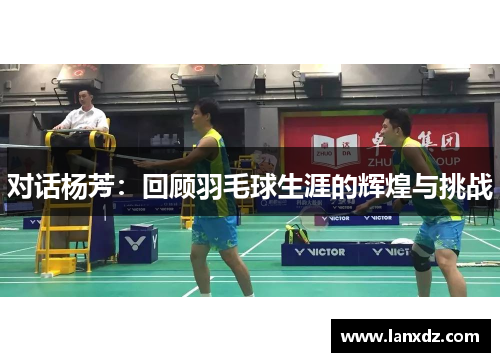对话杨芳：回顾羽毛球生涯的辉煌与挑战