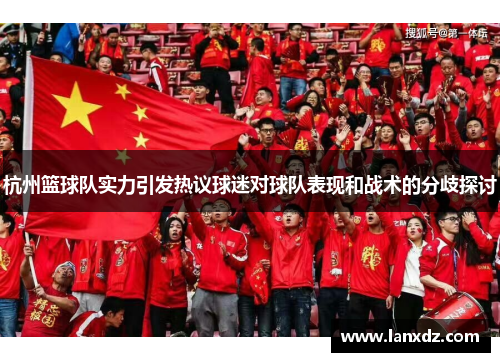 杭州篮球队实力引发热议球迷对球队表现和战术的分歧探讨