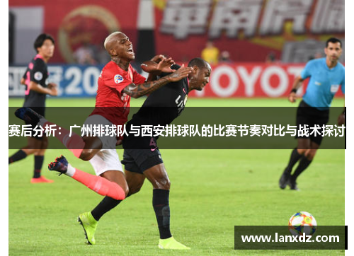 赛后分析：广州排球队与西安排球队的比赛节奏对比与战术探讨
