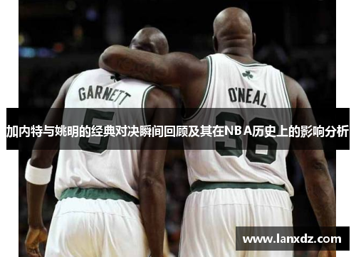 加内特与姚明的经典对决瞬间回顾及其在NBA历史上的影响分析
