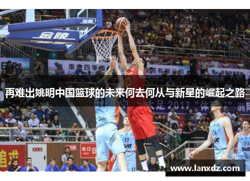 再难出姚明中国篮球的未来何去何从与新星的崛起之路