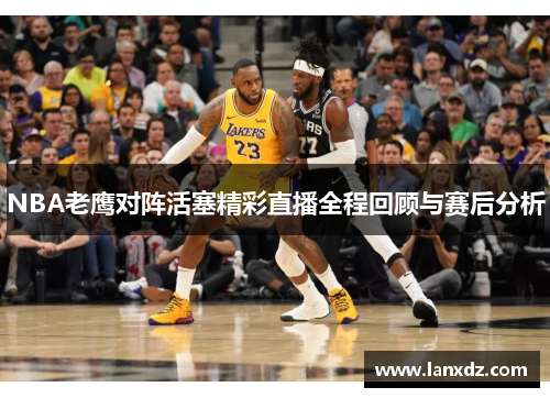 NBA老鹰对阵活塞精彩直播全程回顾与赛后分析