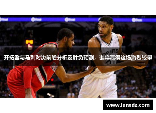开拓者与马刺对决前瞻分析及胜负预测，谁将赢得这场激烈较量
