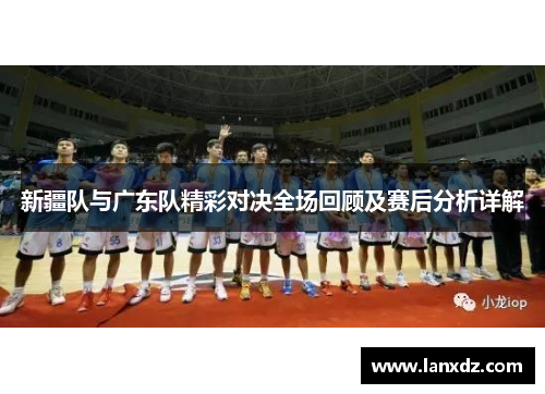 新疆队与广东队精彩对决全场回顾及赛后分析详解