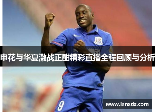申花与华夏激战正酣精彩直播全程回顾与分析