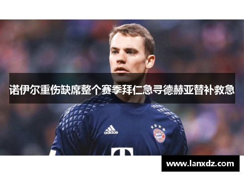诺伊尔重伤缺席整个赛季拜仁急寻德赫亚替补救急